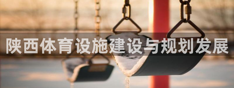 意昂体育4招商电话号码：陕西体育设施建设与规划发展