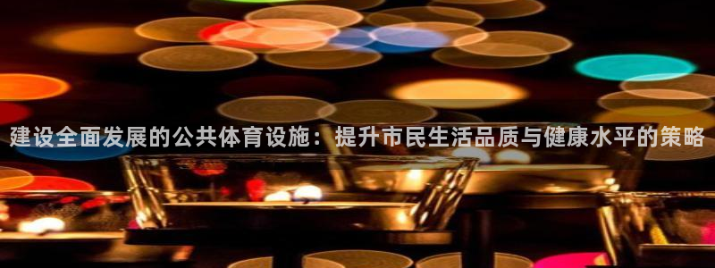 意昂体育4官方客服电话：建设全面发展的公共体育设施：