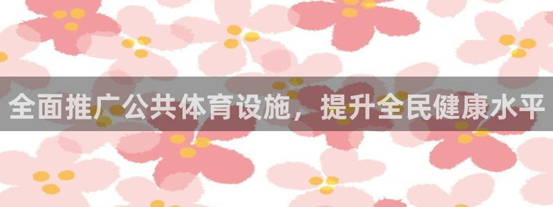 意昂体育4平台是正规平台吗：全面推广公共体育设施，提