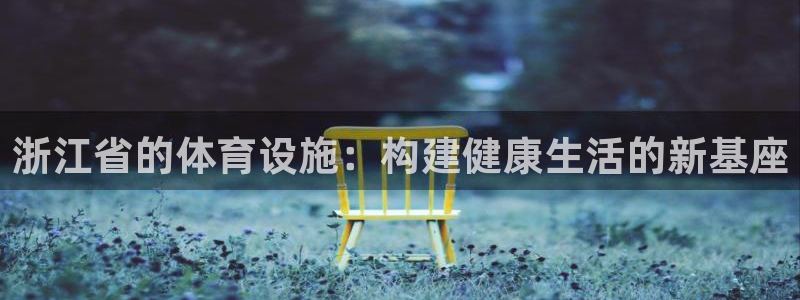 意昂4集团官网网址：浙江省的体育设施：构建健康生活的