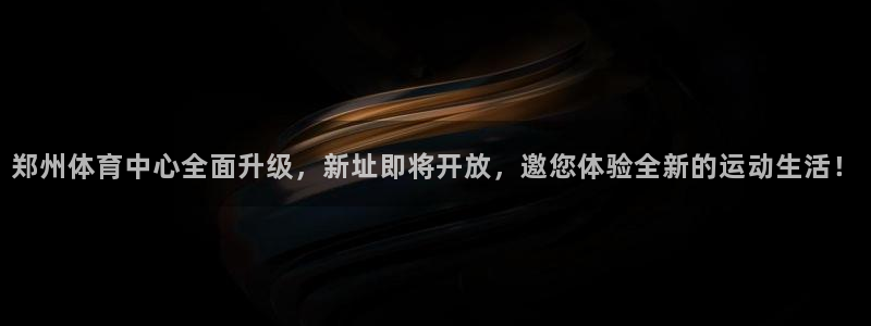 意昂体育4招商电话号码是多少号：郑州体育中心全面升级