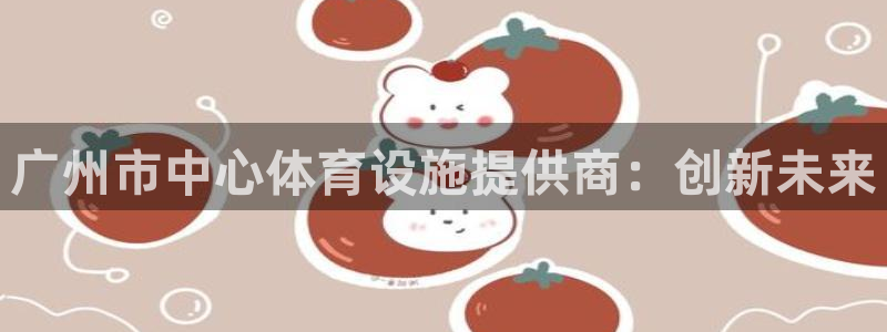 意昂体育4平台：广州市中心体育设施提供商：创新未来