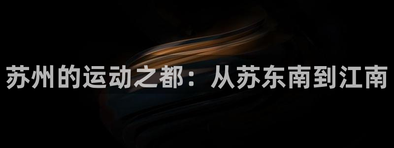 意昂体育4招商电话号码是多少：苏州的运动之都：从苏东