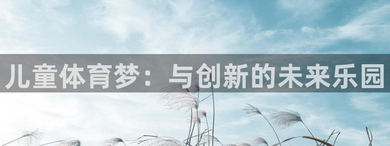 意昂体育4平台注册要钱吗安全吗：儿童体育梦：与创新的