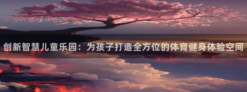 意昂4娱乐40996：创新智慧儿童乐园：为孩子打造全