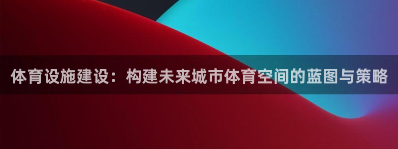 意昂4娱乐首页官网下载：体育设施建设：构建未来城市体