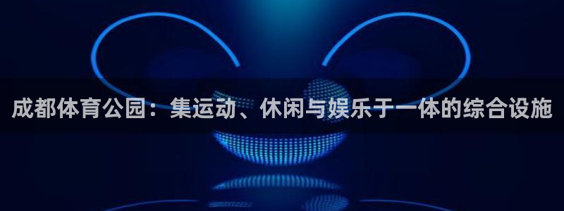 意昂4娱乐：成都体育公园：集运动、休闲与娱乐于一体的