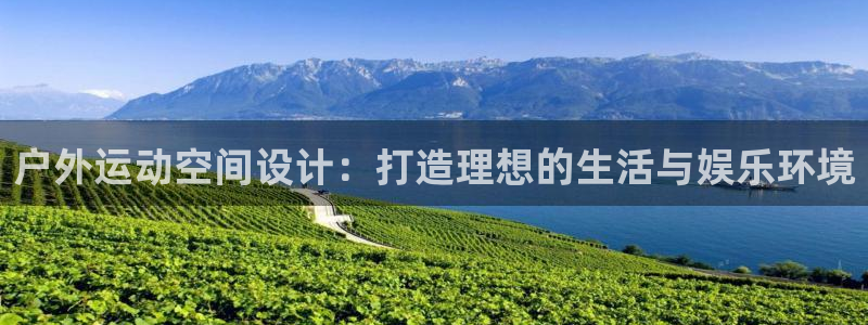 意昂体育4平台假的吗是真的吗：户外运动空间设计：打造
