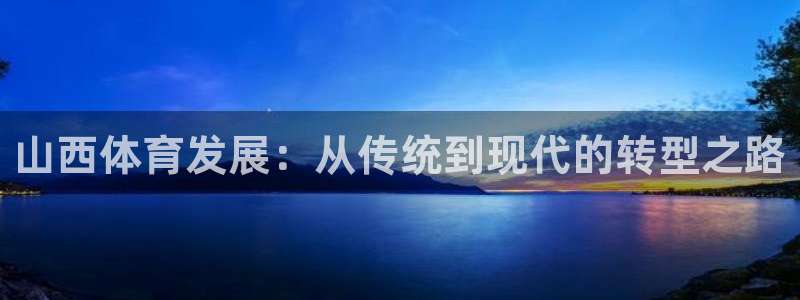 意昂体育4软件：山西体育发展：从传统到现代的转型之路