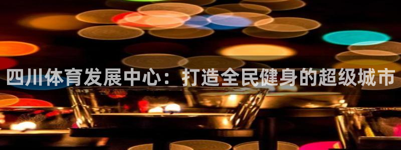 意昂4娱乐下载：四川体育发展中心：打造全民健身的超级
