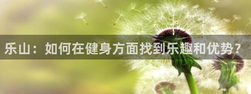 意昂体育4招商电话号码查询：乐山：如何在健身方面找到
