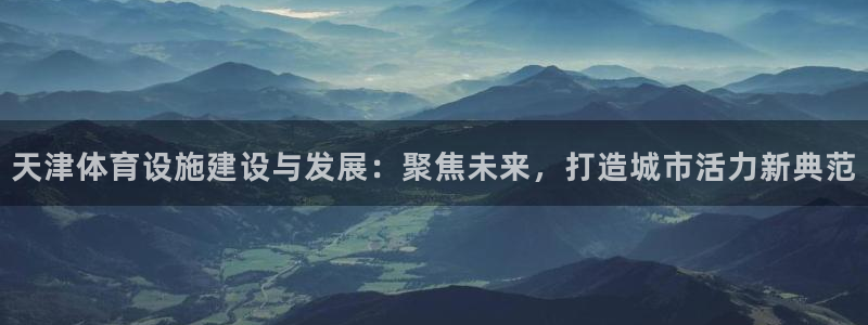意昂体育4平台注册：天津体育设施建设与发展：聚焦未来