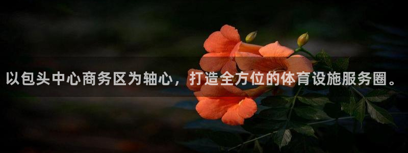 意昂体育4招商电话号码是多少号：以包头中心商务区为轴