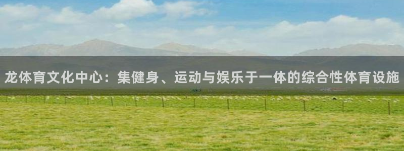 意昂体育4招商电话是多少号码：龙体育文化中心：集健身