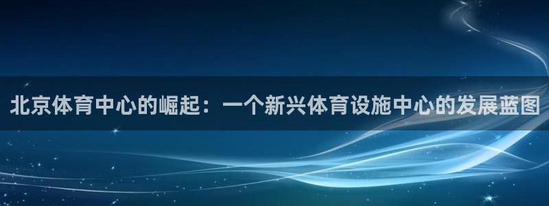 意昂体育4平台是正规平台吗知乎：北京体育中心的崛起：