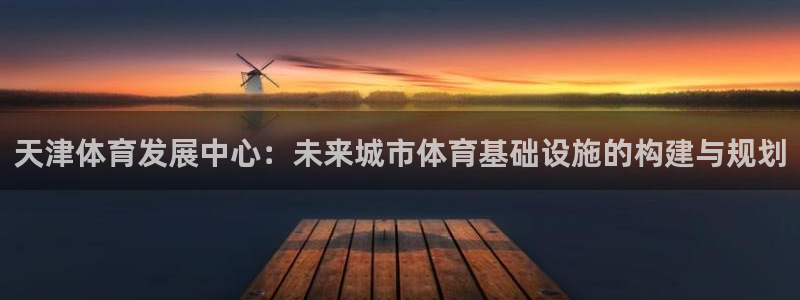 意昂体育4招商电话地址：天津体育发展中心：未来城市体