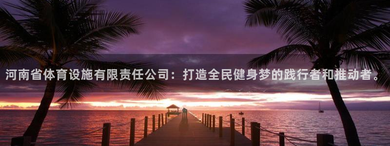 意昂4集团官网网址：河南省体育设施有限责任公司：打造