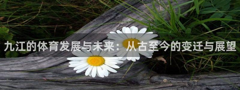 意昂4娱乐首页网站大全：九江的体育发展与未来：从古至今的变迁