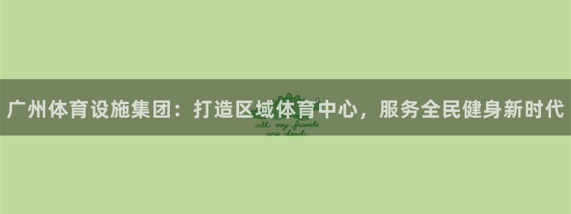 意昂4官网：广州体育设施集团：打造区域体育中心，服务