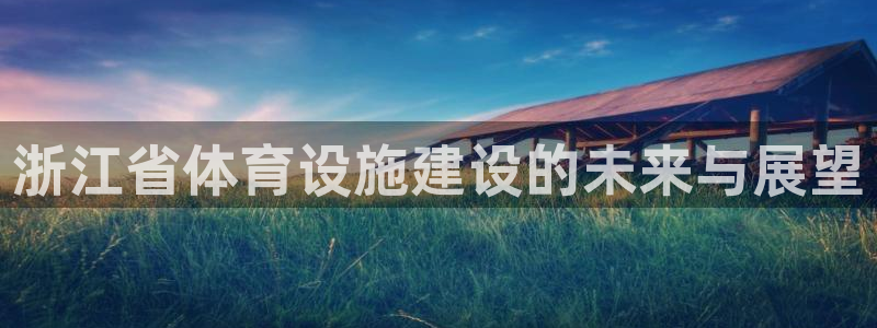 意昂4娱乐首页网站大全：浙江省体育设施建设的未来与展