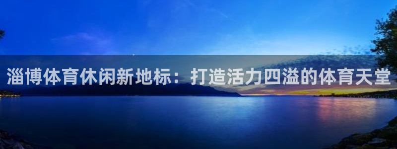 意昂体育4注册：淄博体育休闲新地标：打造活力四溢的体