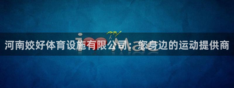 意昂体育4平台注册要钱吗安全吗：河南姣好体育设施有限公司：您 