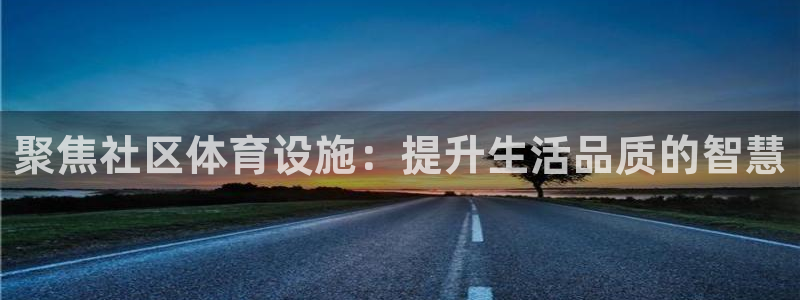 意昂体育4招商电话号码查询：聚焦社区体育设施：提升生