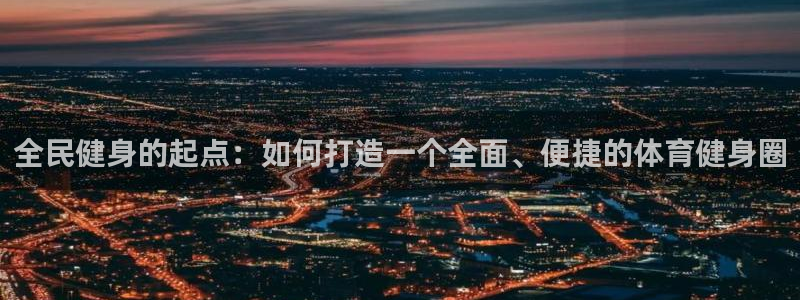 意昂4官方：全民健身的起点：如何打造一个全面、便捷的体育健身