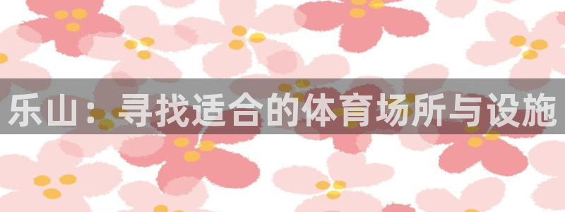 意昂4娱乐是那个系列的台子：乐山：寻找适合的体育场所与设施