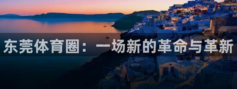 意昂体育4平台注册：东莞体育圈：一场新的革命与革新 