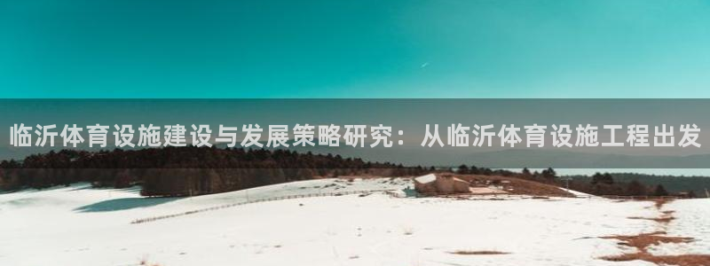 意昂4官网：临沂体育设施建设与发展策略研究：从临沂体