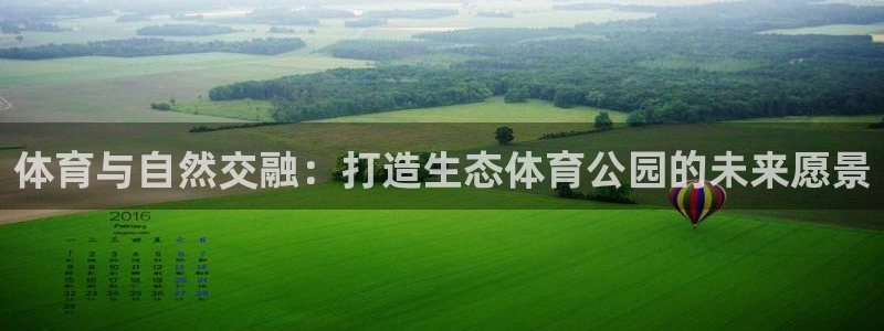 意昂体育4平台假的吗是真的吗：体育与自然交融：打造生态体育公