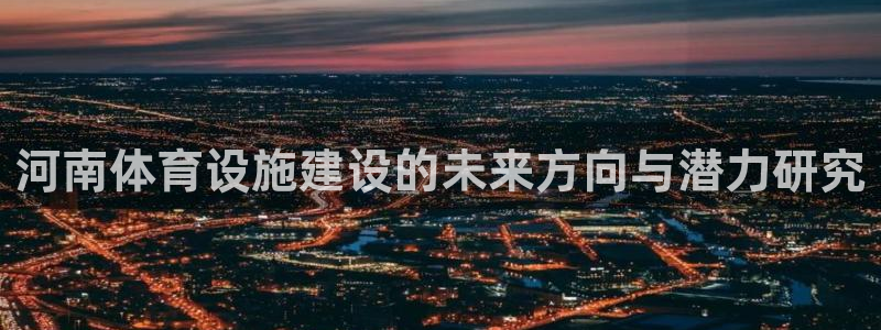 意昂4娱乐平台：河南体育设施建设的未来方向与潜力研究 
