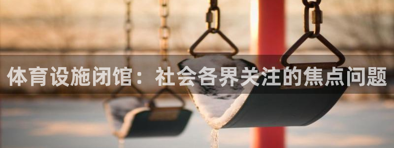 意昂体育4招商电话号码是多少：体育设施闭馆：社会各界关注的焦 