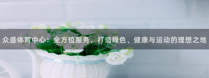 意昂体育4招商电话号码是多少：众盛体育中心：全方位服务，打造