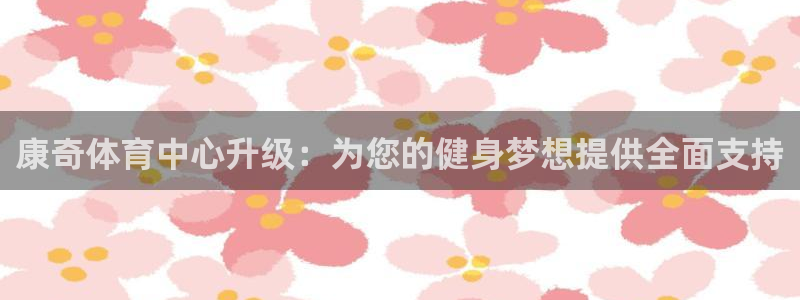 意昂4集团官网首页：康奇体育中心升级：为您的健身梦想提供全面 
