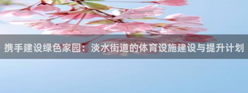 意昂体育4招商电话是多少啊：携手建设绿色家园：淡水街道的体育