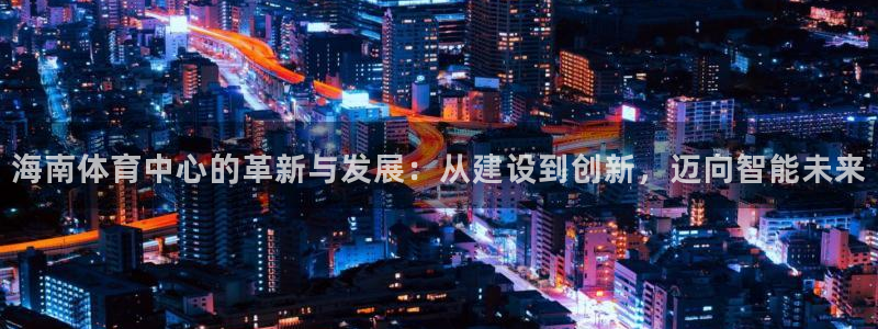 意昂体育4平台注册要钱吗安全吗：海南体育中心的革新与发展：从 