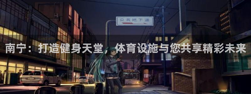 意昂4官网：南宁：打造健身天堂，体育设施与您共享精彩未来 